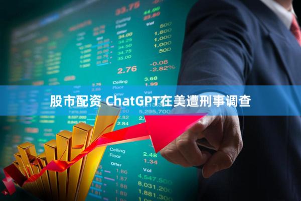 股市配资 ChatGPT在美遭刑事调查