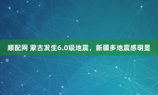 顺配网 蒙古发生6.0级地震，新疆多地震感明显